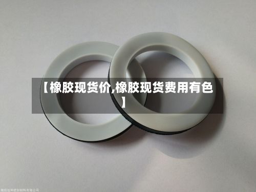 【橡胶现货价,橡胶现货费用有色】-第2张图片