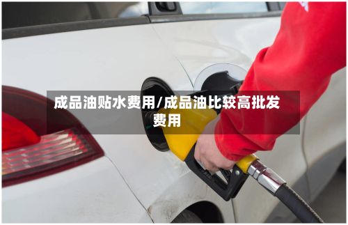 成品油贴水费用/成品油比较高批发费用