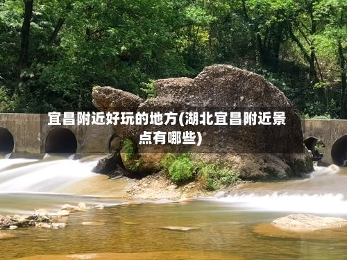 宜昌附近好玩的地方(湖北宜昌附近景点有哪些)