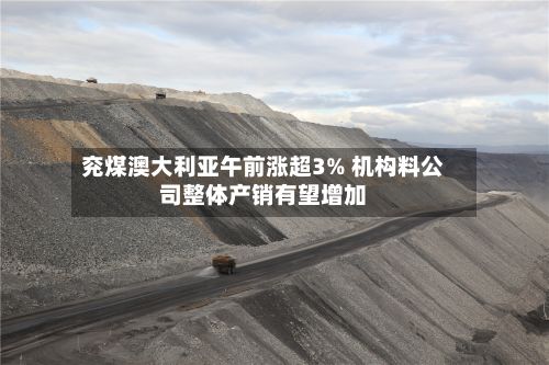 兖煤澳大利亚午前涨超3% 机构料公司整体产销有望增加-第1张图片