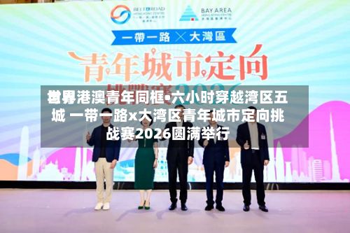 世界
与粤港澳青年同框•六小时穿越湾区五城 一带一路x大湾区青年城市定向挑战赛2026圆满举行-第3张图片