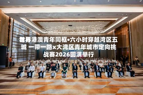 世界
与粤港澳青年同框•六小时穿越湾区五城 一带一路x大湾区青年城市定向挑战赛2026圆满举行-第2张图片
