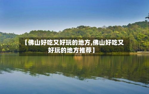 【佛山好吃又好玩的地方,佛山好吃又好玩的地方推荐】-第2张图片