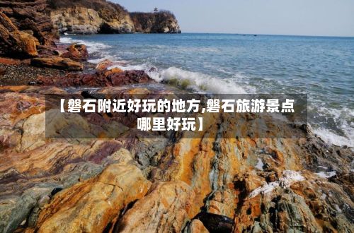 【磐石附近好玩的地方,磐石旅游景点哪里好玩】-第3张图片
