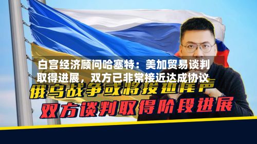 白宫经济顾问哈塞特：美加贸易谈判取得进展	，双方已非常接近达成协议-第3张图片