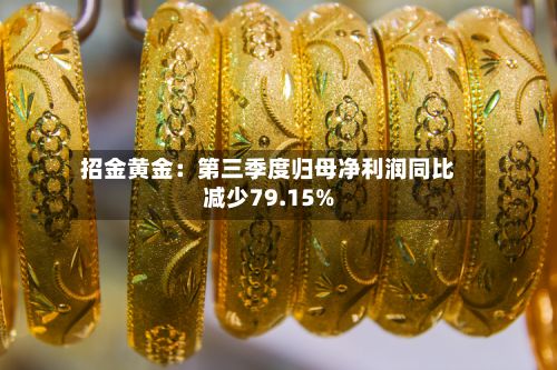 招金黄金：第三季度归母净利润同比减少79.15%-第2张图片