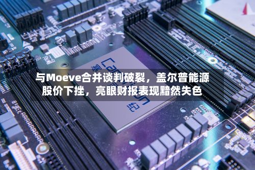 与Moeve合并谈判破裂，盖尔普能源股价下挫	，亮眼财报表现黯然失色-第1张图片