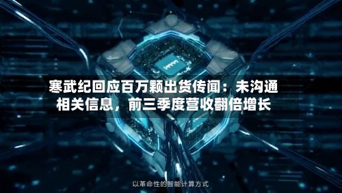 寒武纪回应百万颗出货传闻：未沟通相关信息，前三季度营收翻倍增长-第1张图片