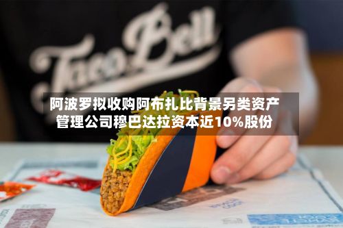 阿波罗拟收购阿布扎比背景另类资产管理公司穆巴达拉资本近10%股份-第2张图片