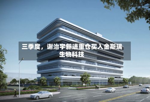 三季度，谢治宇新进重仓买入金斯瑞生物科技-第2张图片