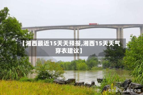 【湘西最近15天天预报,湘西15天天气穿衣建议】-第3张图片
