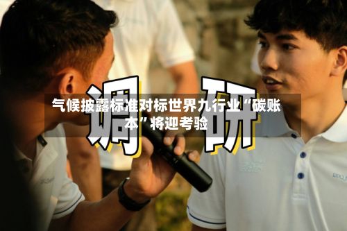 气候披露标准对标世界九行业“碳账本”将迎考验-第2张图片
