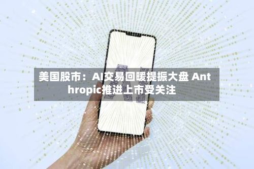 美国股市:AI交易回暖提振大盘 Anthropic推进上市受关注-第2张图片