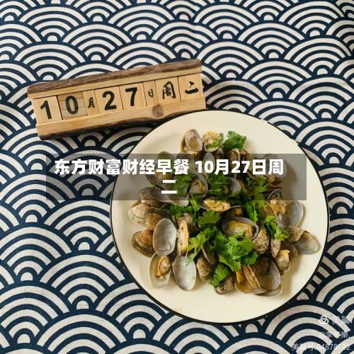 东方财富财经早餐 10月27日周二-第2张图片