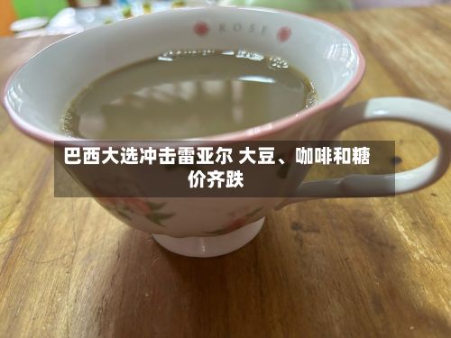 巴西大选冲击雷亚尔 大豆、咖啡和糖价齐跌-第1张图片