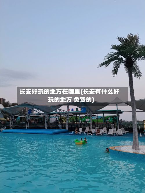 长安好玩的地方在哪里(长安有什么好玩的地方 免费的)