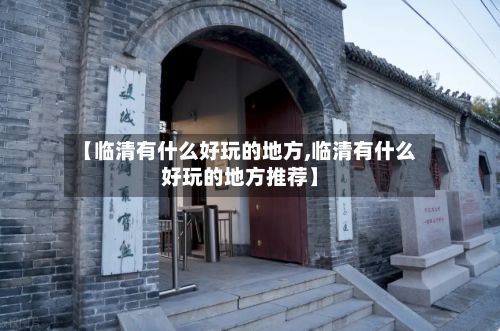 【临清有什么好玩的地方,临清有什么好玩的地方推荐】-第2张图片