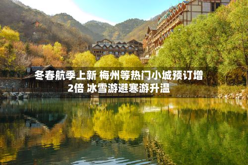 冬春航季上新 梅州等热门小城预订增2倍 冰雪游避寒游升温-第2张图片