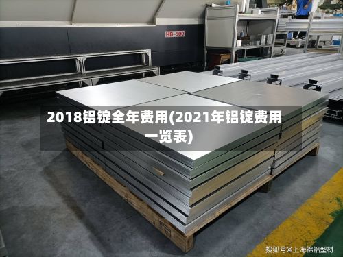 2018铝锭全年费用(2021年铝锭费用一览表)