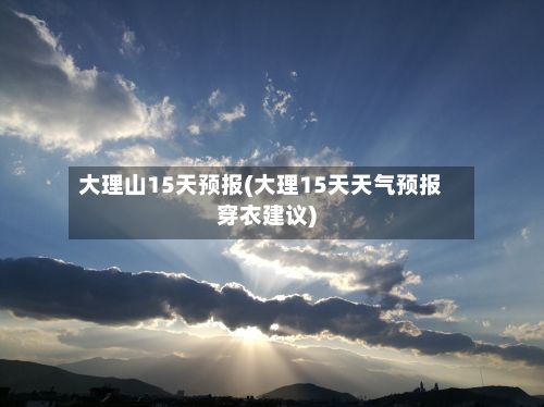 大理山15天预报(大理15天天气预报穿衣建议)-第3张图片