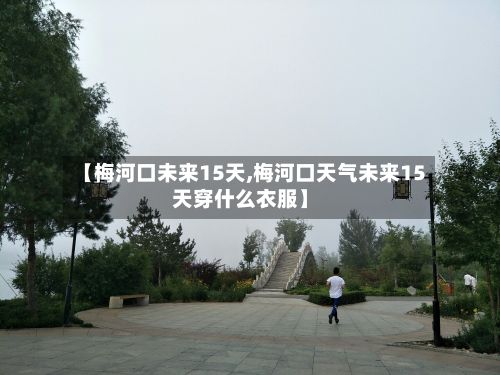 【梅河口未来15天,梅河口天气未来15天穿什么衣服】-第3张图片