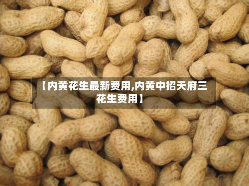 【内黄花生最新费用,内黄中招天府三花生费用】
