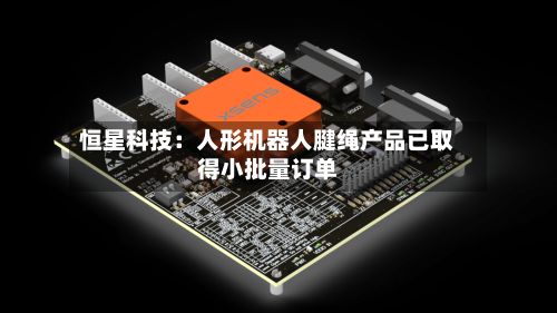 恒星科技:人形机器人腱绳产品已取得小批量订单-第1张图片