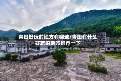 青田好玩的地方有哪些/青田有什么好玩的地方推荐一下