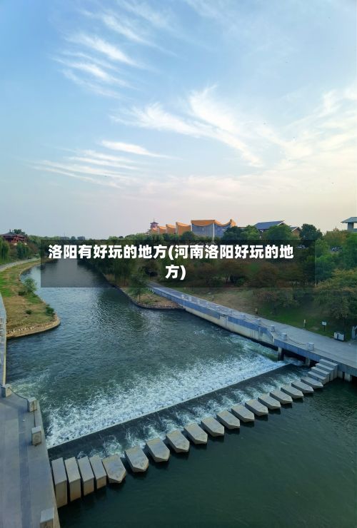 洛阳有好玩的地方(河南洛阳好玩的地方)