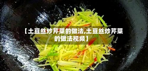 【土豆丝炒芹菜的做法,土豆丝炒芹菜的做法视频】