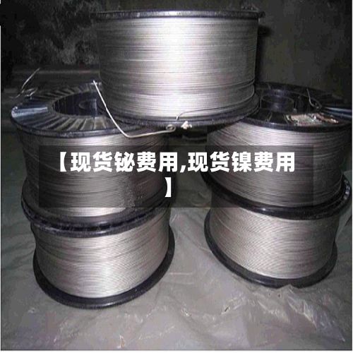 【现货铋费用,现货镍费用】-第2张图片