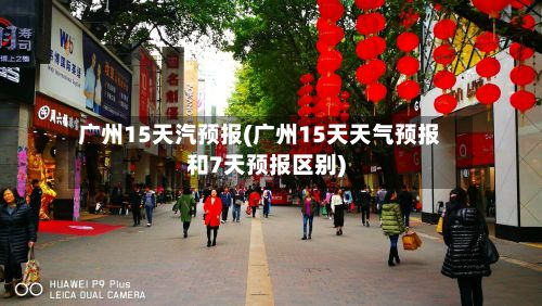 广州15天汽预报(广州15天天气预报和7天预报区别)