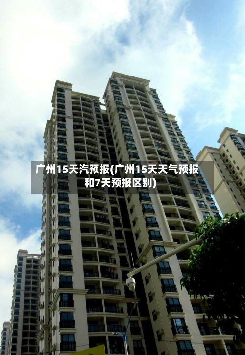 广州15天汽预报(广州15天天气预报和7天预报区别)-第2张图片