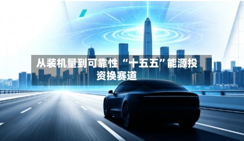 从装机量到可靠性 “十五五”能源投资换赛道-第2张图片