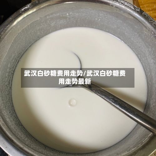 武汉白砂糖费用走势/武汉白砂糖费用走势最新-第2张图片