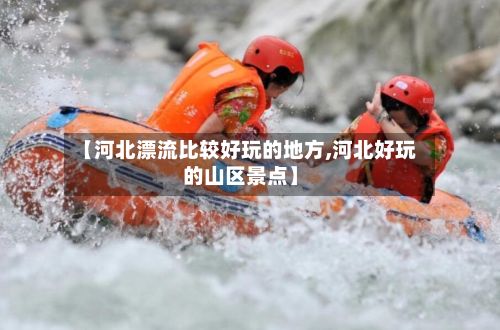 【河北漂流比较好玩的地方,河北好玩的山区景点】-第3张图片