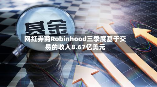 网红券商Robinhood三季度基于交易的收入8.67亿美元