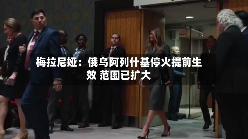 梅拉尼娅:俄乌阿列什基停火提前生效 范围已扩大-第1张图片