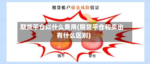 期货平仓以什么费用(期货平仓和卖出有什么区别)