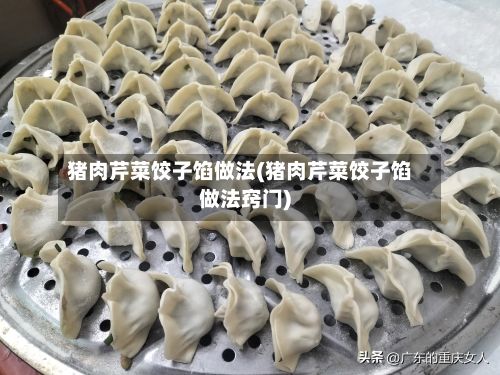 猪肉芹菜饺子馅做法(猪肉芹菜饺子馅做法窍门)-第2张图片