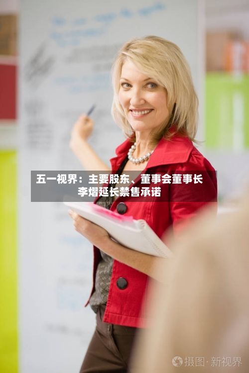 五一视界：主要股东、董事会董事长李熠延长禁售承诺-第1张图片