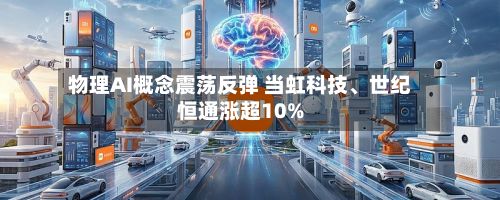 物理AI概念震荡反弹 当虹科技、世纪恒通涨超10%-第1张图片
