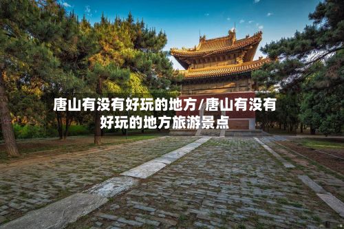 唐山有没有好玩的地方/唐山有没有好玩的地方旅游景点