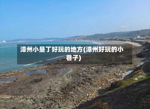 漳州小垦丁好玩的地方(漳州好玩的小巷子)