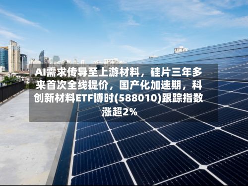 AI需求传导至上游材料	，硅片三年多来首次全线提价，国产化加速期，科创新材料ETF博时(588010)跟踪指数涨超2%-第3张图片