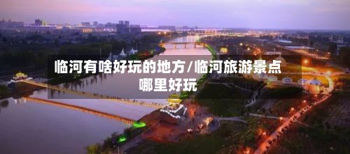 临河有啥好玩的地方/临河旅游景点哪里好玩-第2张图片