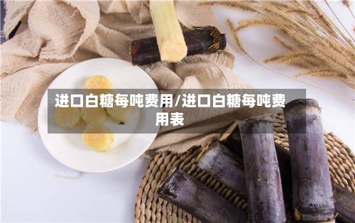 进口白糖每吨费用/进口白糖每吨费用表-第2张图片