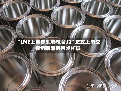 “LME上海热轧卷板合约”正式上市交易 “上海费用”世界应用场景进一步扩展-第1张图片