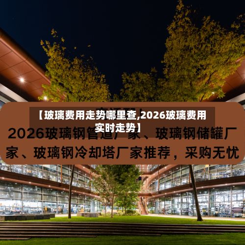 【玻璃费用走势哪里查,2026玻璃费用实时走势】-第3张图片