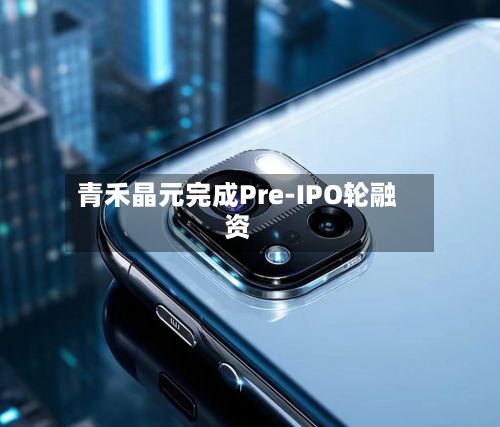 青禾晶元完成Pre-IPO轮融资